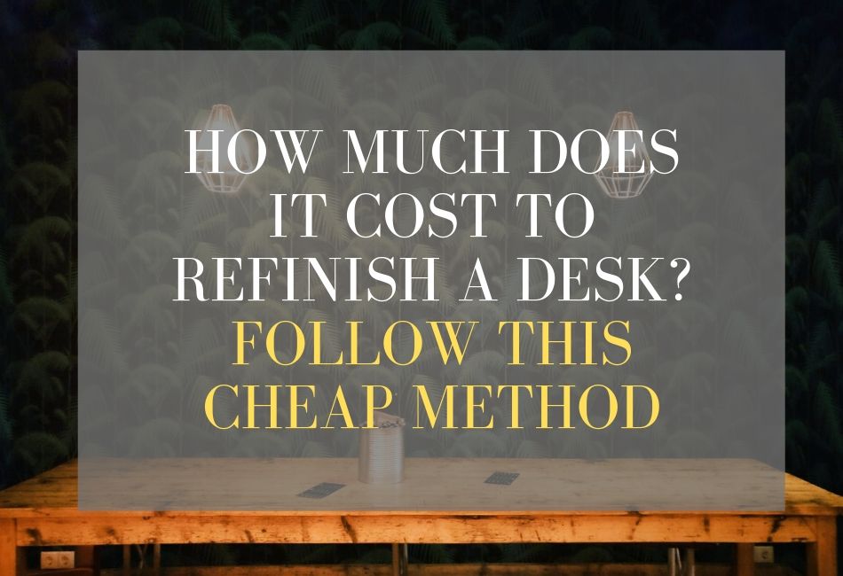 How Much Does It Cost To Refinish A Desk Follow This Cheap Method
